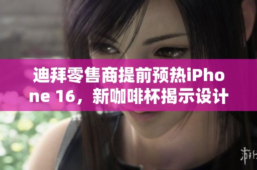 迪拜零售商提前预热iPhone 16，新咖啡杯揭示设计线索