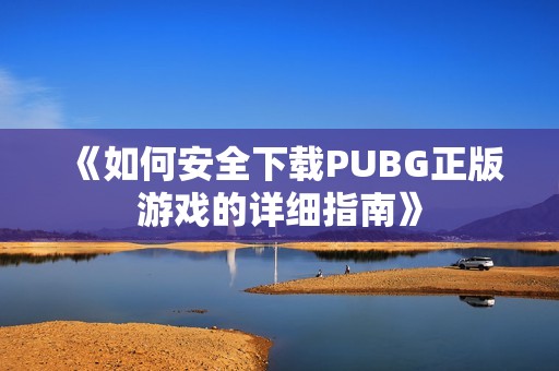 《如何安全下载PUBG正版游戏的详细指南》