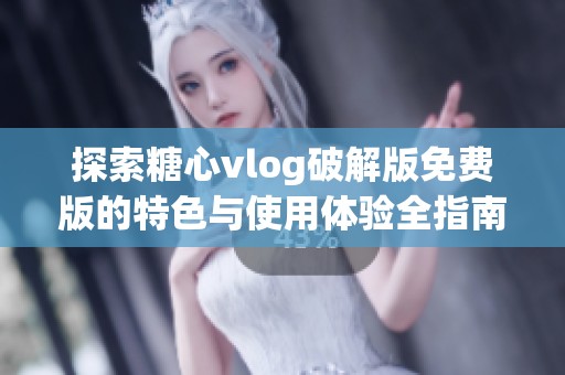 探索糖心vlog破解版免费版的特色与使用体验全指南