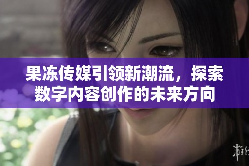 果冻传媒引领新潮流，探索数字内容创作的未来方向
