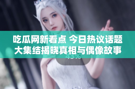 吃瓜网新看点 今日热议话题大集结揭晓真相与偶像故事