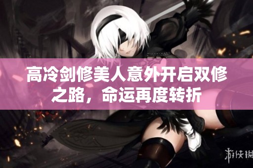 高冷剑修美人意外开启双修之路，命运再度转折