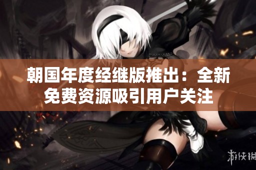 朝国年度经继版推出：全新免费资源吸引用户关注