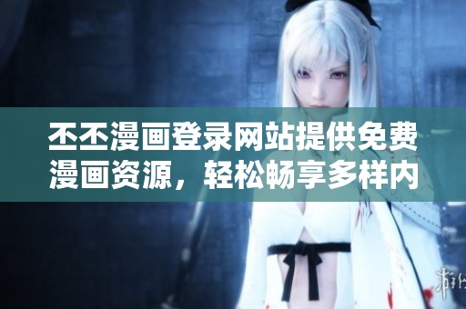 丕丕漫画登录网站提供免费漫画资源，轻松畅享多样内容