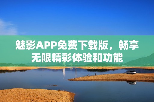 魅影APP免费下载版，畅享无限精彩体验和功能