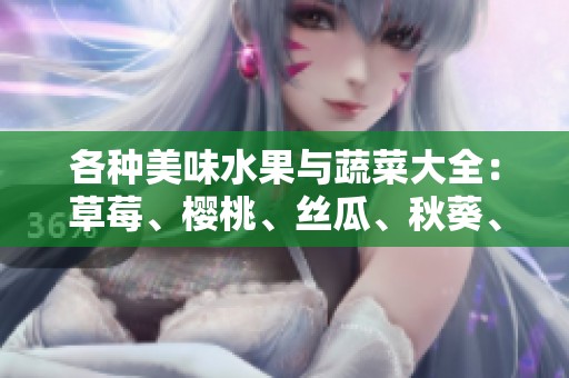 各种美味水果与蔬菜大全：草莓、樱桃、丝瓜、秋葵、榴莲与黄瓜的魅力探讨