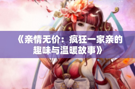 《亲情无价：疯狂一家亲的趣味与温暖故事》