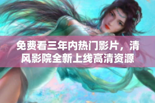 免费看三年内热门影片，清风影院全新上线高清资源