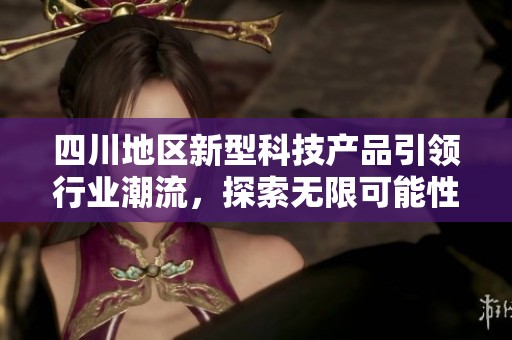 四川地区新型科技产品引领行业潮流，探索无限可能性  