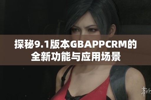 探秘9.1版本GBAPPCRM的全新功能与应用场景