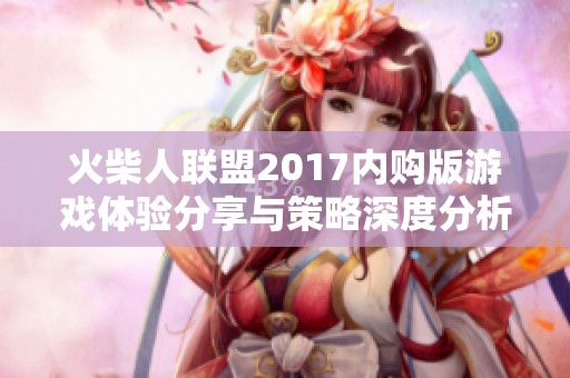 火柴人联盟2017内购版游戏体验分享与策略深度分析