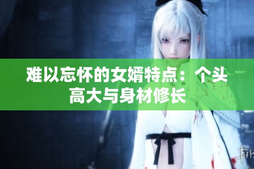 难以忘怀的女婿特点：个头高大与身材修长