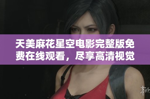 天美麻花星空电影完整版免费在线观看，尽享高清视觉盛宴