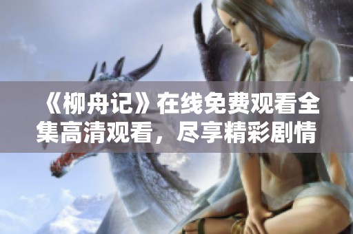 《柳舟记》在线免费观看全集高清观看，尽享精彩剧情与角色魅力