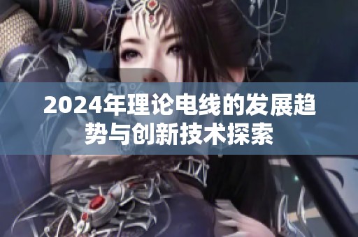 2024年理论电线的发展趋势与创新技术探索