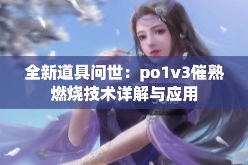 全新道具问世：po1v3催熟燃烧技术详解与应用