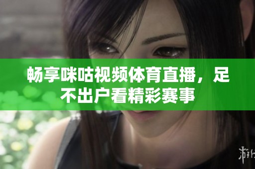 畅享咪咕视频体育直播，足不出户看精彩赛事