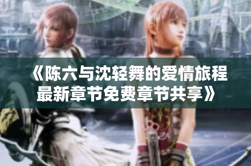 《陈六与沈轻舞的爱情旅程最新章节免费章节共享》