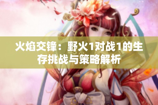 火焰交锋：野火1对战1的生存挑战与策略解析