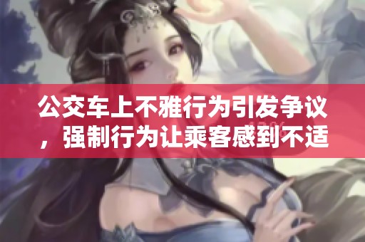 公交车上不雅行为引发争议，强制行为让乘客感到不适