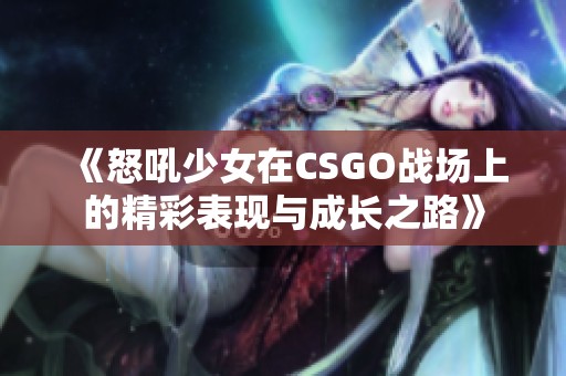 《怒吼少女在CSGO战场上的精彩表现与成长之路》