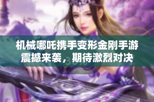 机械哪吒携手变形金刚手游震撼来袭，期待激烈对决