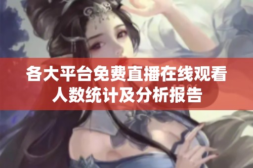 各大平台免费直播在线观看人数统计及分析报告