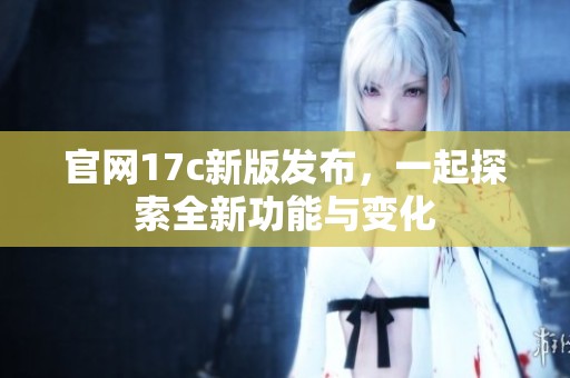 官网17c新版发布，一起探索全新功能与变化