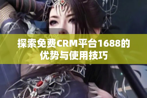 探索免费CRM平台1688的优势与使用技巧