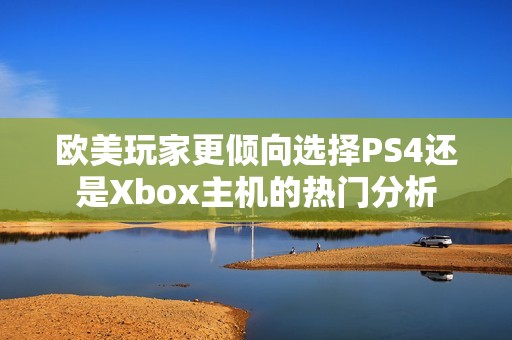 欧美玩家更倾向选择PS4还是Xbox主机的热门分析