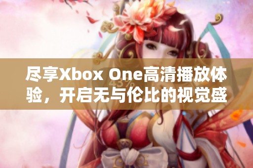 尽享Xbox One高清播放体验，开启无与伦比的视觉盛宴