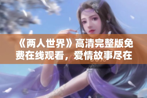 《两人世界》高清完整版免费在线观看，爱情故事尽在其中