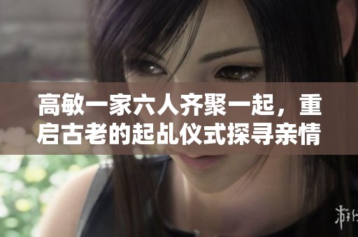 高敏一家六人齐聚一起，重启古老的起乩仪式探寻亲情与信仰