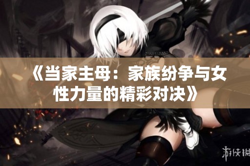 《当家主母：家族纷争与女性力量的精彩对决》