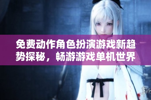 免费动作角色扮演游戏新趋势探秘，畅游游戏单机世界