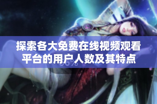 探索各大免费在线视频观看平台的用户人数及其特点