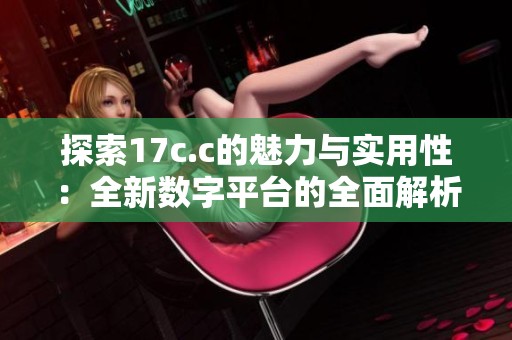 探索17c.c的魅力与实用性：全新数字平台的全面解析