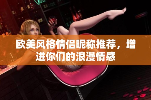 欧美风格情侣昵称推荐，增进你们的浪漫情感