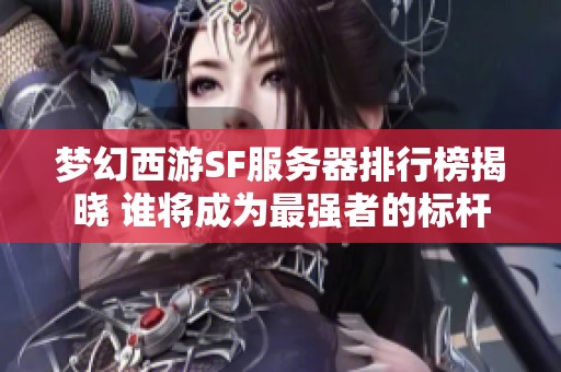 梦幻西游SF服务器排行榜揭晓 谁将成为最强者的标杆