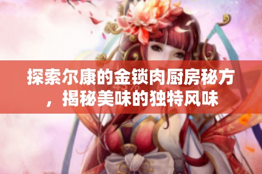探索尔康的金锁肉厨房秘方，揭秘美味的独特风味