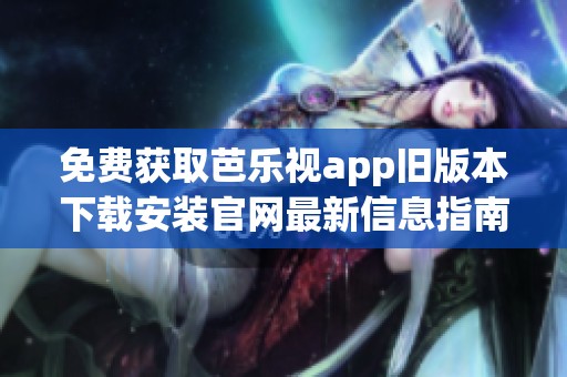 免费获取芭乐视app旧版本下载安装官网最新信息指南