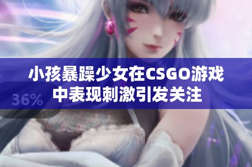 小孩暴躁少女在CSGO游戏中表现刺激引发关注