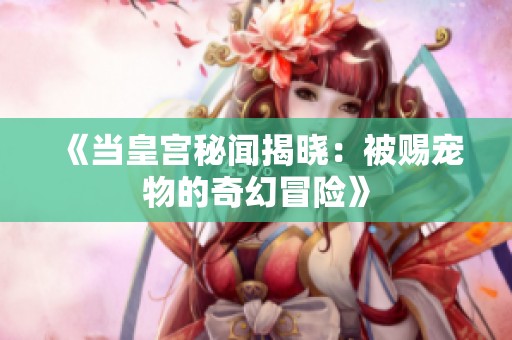 《当皇宫秘闻揭晓：被赐宠物的奇幻冒险》