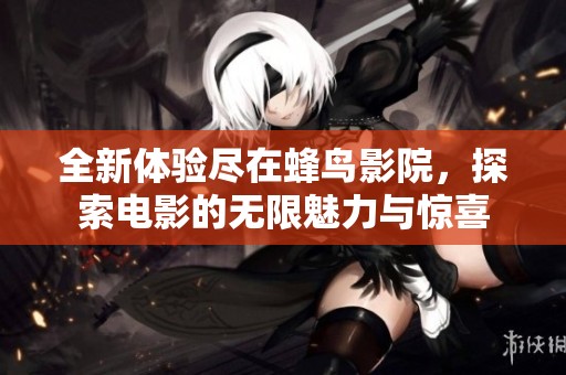 全新体验尽在蜂鸟影院，探索电影的无限魅力与惊喜