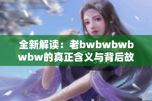 全新解读：老bwbwbwbwbw的真正含义与背后故事