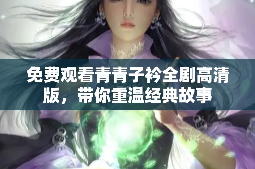 免费观看青青子衿全剧高清版，带你重温经典故事