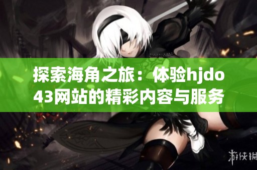 探索海角之旅：体验hjdo43网站的精彩内容与服务
