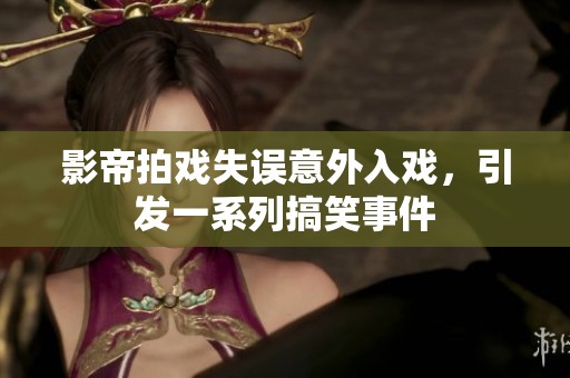影帝拍戏失误意外入戏，引发一系列搞笑事件