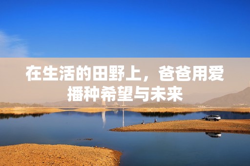 在生活的田野上，爸爸用爱播种希望与未来