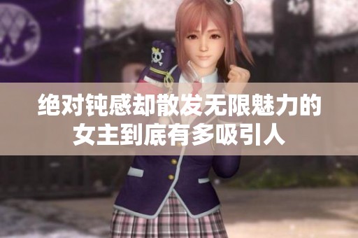 绝对钝感却散发无限魅力的女主到底有多吸引人